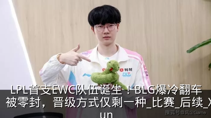 LPL首支EWC队伍诞生！BLG爆冷翻车被零封，晋级方式仅剩一种_比赛_后续_Xun